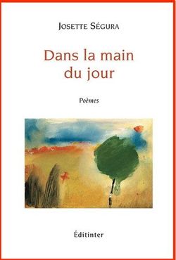 Josette Ségura, Dans la main du jour, poèmes, Éditions Éditinter, 2013. Josette Ségura, Dans la main du jour